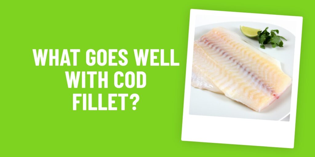 What Food Goes Well With Cod Fillet? 7 Delicious Recipes To Try!